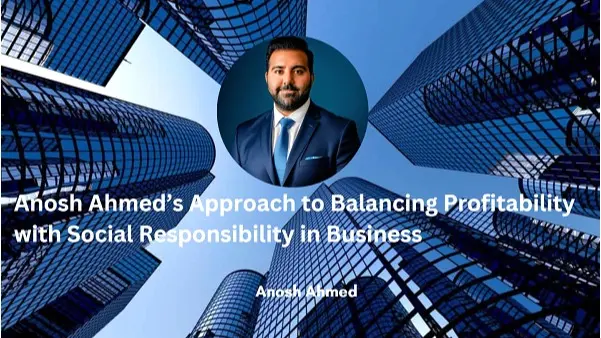 Anosh Ahmed’s Approach to Balancing Profitability with Social Responsibility in Business